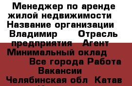 Менеджер по аренде жилой недвижимости › Название организации ­ Владимир-33 › Отрасль предприятия ­ Агент › Минимальный оклад ­ 50 000 - Все города Работа » Вакансии   . Челябинская обл.,Катав-Ивановск г.